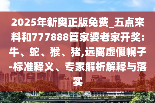 2025年新奧正版免費_五點來料和777888管家婆老家開獎:牛、蛇、猴、豬,遠離虛假幌子-標準釋義、專家解析解釋與落實
